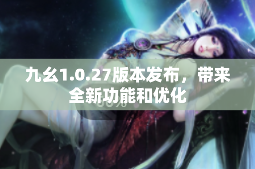 九幺1.0.27版本發(fā)布，帶來全新功能和優(yōu)化