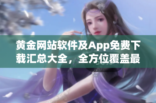 黃金網(wǎng)站軟件及App免費(fèi)下載匯總大全，全方位覆蓋最新資源