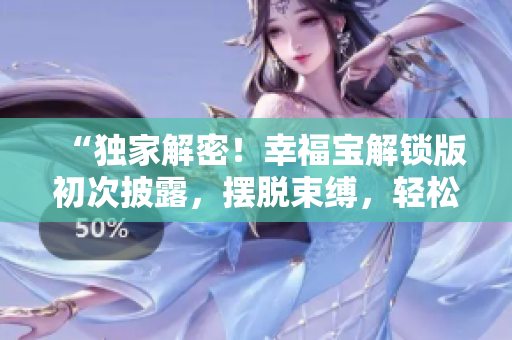 “獨(dú)家解密！幸福寶解鎖版初次披露，擺脫束縛，輕松追求人生幸福！”