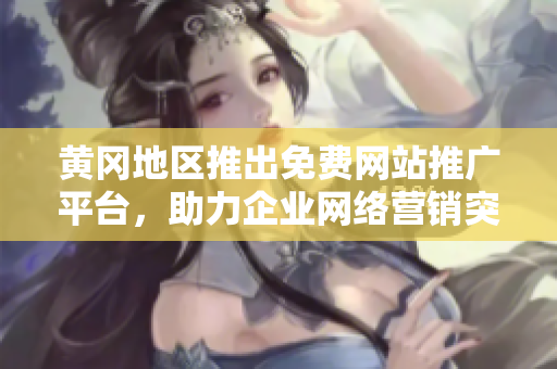 黃岡地區(qū)推出免費網(wǎng)站推廣平臺，助力企業(yè)網(wǎng)絡營銷突圍