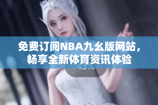 免費(fèi)訂閱NBA九幺版網(wǎng)站，暢享全新體育資訊體驗(yàn)