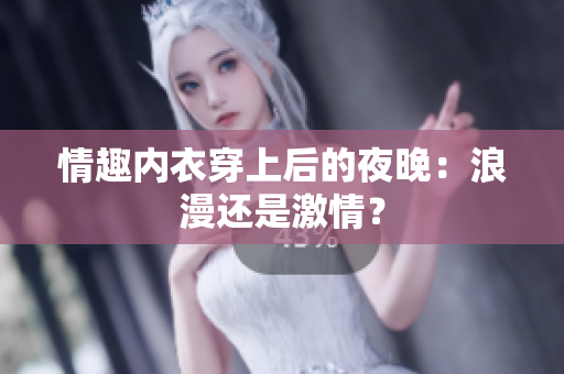 情趣內(nèi)衣穿上后的夜晚：浪漫還是激情？