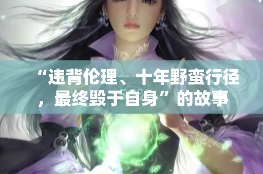 “違背倫理、十年野蠻行徑，最終毀于自身”的故事