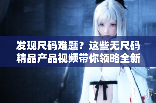 發(fā)現(xiàn)尺碼難題？這些無尺碼精品產品視頻帶你領略全新穿搭靈感！
