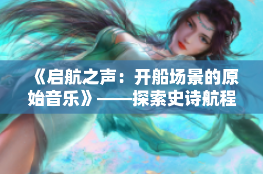 《啟航之聲：開船場(chǎng)景的原始音樂(lè)》——探索史詩(shī)航程的配樂(lè)細(xì)節(jié)