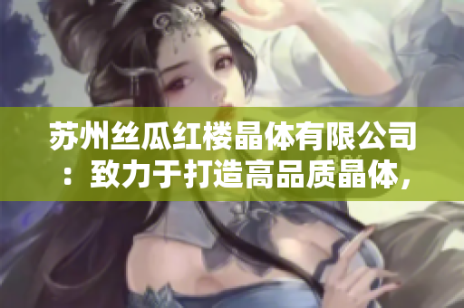 蘇州絲瓜紅樓晶體有限公司：致力于打造高品質晶體，引領晶體行業(yè)創(chuàng)新變革