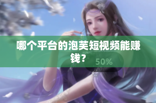 哪個平臺的泡芙短視頻能賺錢？