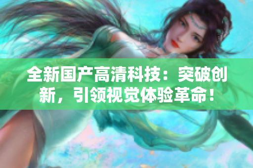 全新國產高清科技：突破創(chuàng)新，引領視覺體驗革命！