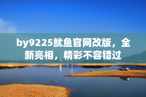 by9225魷魚官網(wǎng)改版，全新亮相，精彩不容錯(cuò)過
