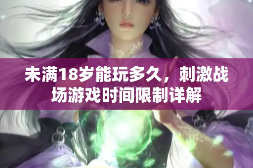 未滿18歲能玩多久，刺激戰(zhàn)場(chǎng)游戲時(shí)間限制詳解