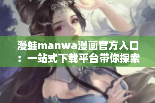 漫蛙manwa漫畫官方入口：一站式下載平臺(tái)帶你探索無限精彩故事