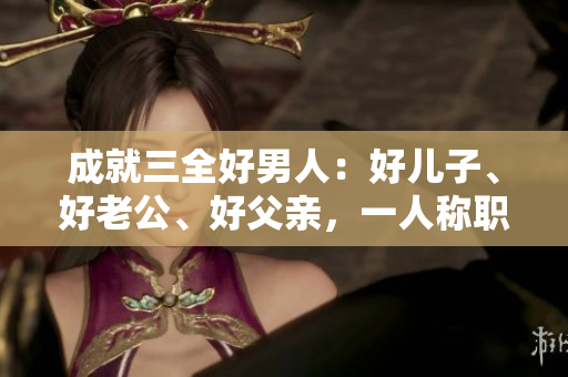 成就三全好男人：好兒子、好老公、好父親，一人稱職盡責(zé)的故事