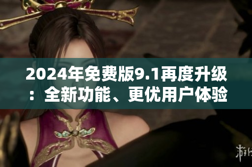 2024年免費(fèi)版9.1再度升級(jí)：全新功能、更優(yōu)用戶體驗(yàn)