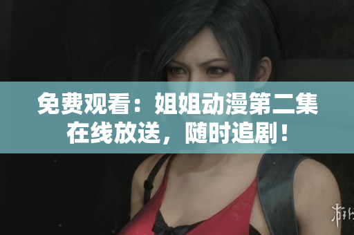 免費觀看：姐姐動漫第二集在線放送，隨時追??！