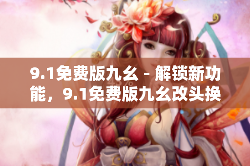 9.1免費(fèi)版九幺 - 解鎖新功能，9.1免費(fèi)版九幺改頭換面
