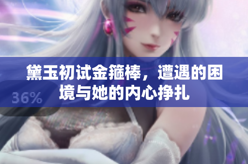黛玉初試金箍棒，遭遇的困境與她的內心掙扎
