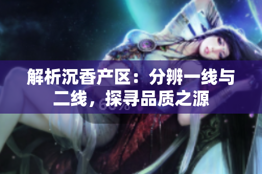 解析沉香產(chǎn)區(qū)：分辨一線與二線，探尋品質(zhì)之源