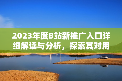 2023年度B站新推廣入口詳細解讀與分析，探索其對用戶行為和平臺生態(tài)的影響