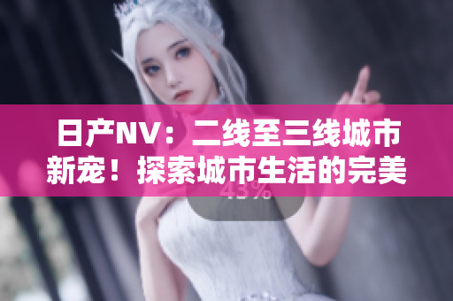 日產(chǎn)NV：二線至三線城市新寵！探索城市生活的完美伙伴