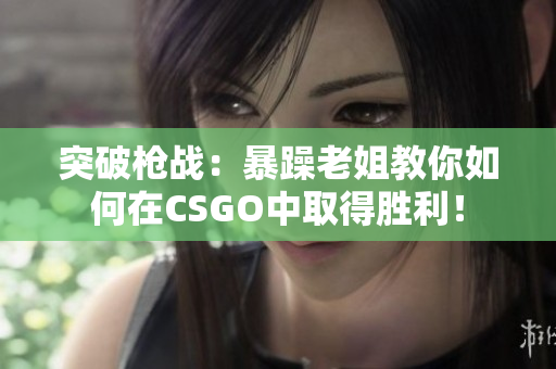 突破槍戰(zhàn)：暴躁老姐教你如何在CSGO中取得勝利！