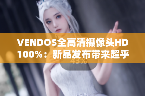 VENDOS全高清攝像頭HD100%：新品發(fā)布帶來超乎尋常的視覺體驗(yàn)