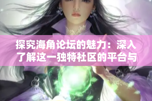 探究海角論壇的魅力：深入了解這一獨特社區(qū)的平臺與價值