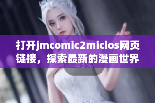 打開jmcomic2micios網(wǎng)頁鏈接，探索最新的漫畫世界