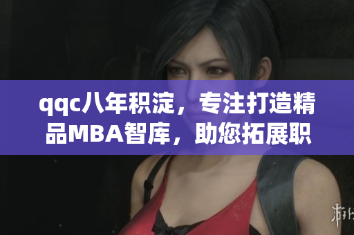 qqc八年積淀，專注打造精品MBA智庫，助您拓展職業(yè)發(fā)展路徑