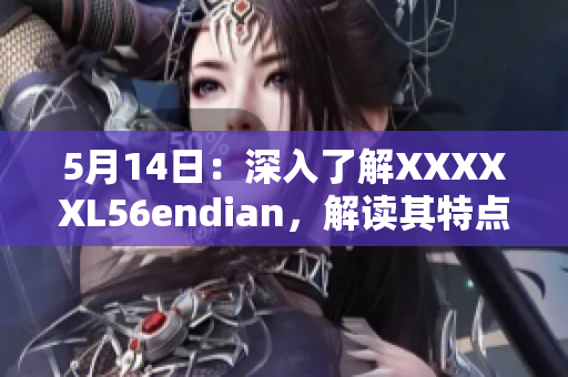 5月14日：深入了解XXXXXL56endian，解讀其特點(diǎn)與應(yīng)用