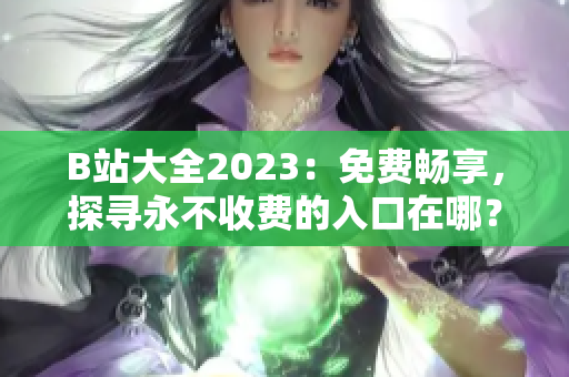 B站大全2023：免費暢享，探尋永不收費的入口在哪？
