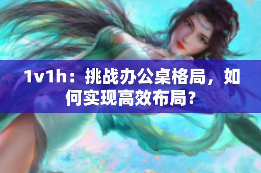 1v1h：挑戰(zhàn)辦公桌格局，如何實(shí)現(xiàn)高效布局？