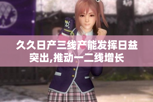 久久日產(chǎn)三線產(chǎn)能發(fā)揮日益突出,推動(dòng)一二線增長(zhǎng)