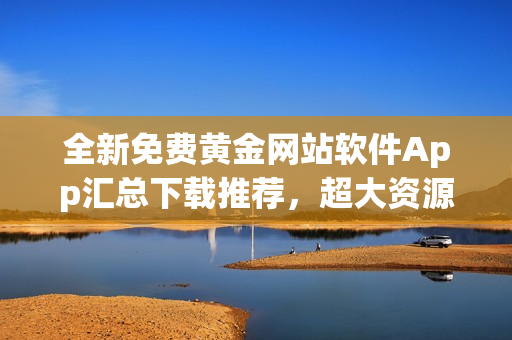 全新免費(fèi)黃金網(wǎng)站軟件App匯總下載推薦，超大資源等你來下載