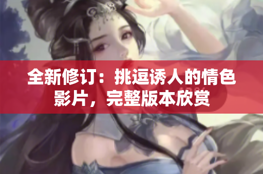 全新修訂：挑逗誘人的情色影片，完整版本欣賞