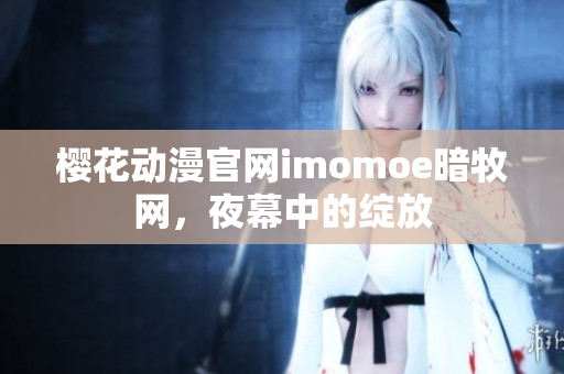 櫻花動漫官網(wǎng)imomoe暗牧網(wǎng)，夜幕中的綻放