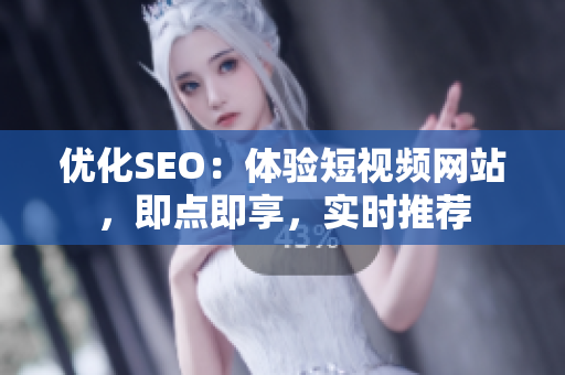 優(yōu)化SEO：體驗(yàn)短視頻網(wǎng)站，即點(diǎn)即享，實(shí)時(shí)推薦