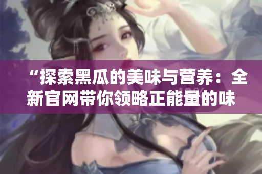 “探索黑瓜的美味與營養(yǎng)：全新官網(wǎng)帶你領(lǐng)略正能量的味覺之旅！”