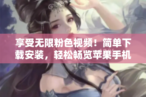 享受無限粉色視頻！簡單下載安裝，輕松暢覽蘋果手機(jī)上的精彩內(nèi)容