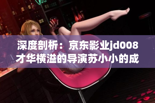 深度剖析：京東影業(yè)jd008才華橫溢的導(dǎo)演蘇小小的成功秘訣