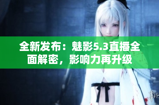 全新發(fā)布：魅影5.3直播全面解密，影響力再升級