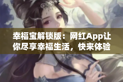 幸福寶解鎖版：網(wǎng)紅App讓你盡享幸福生活，快來(lái)體驗(yàn)吧！