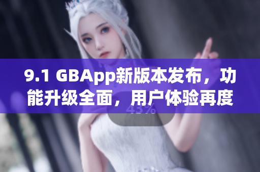 9.1 GBApp新版本發(fā)布，功能升級(jí)全面，用戶(hù)體驗(yàn)再度提升
