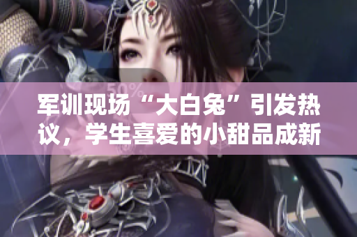 軍訓(xùn)現(xiàn)場“大白兔”引發(fā)熱議，學(xué)生喜愛的小甜品成新寵