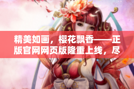 精美如畫，櫻花飄香——正版官網(wǎng)網(wǎng)頁版隆重上線，盡攬盛放美景