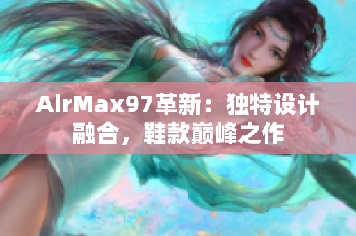 AirMax97革新：獨(dú)特設(shè)計(jì)融合，鞋款巔峰之作