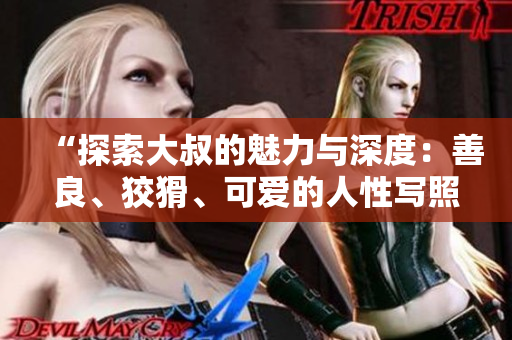 “探索大叔的魅力與深度：善良、狡猾、可愛的人性寫照”