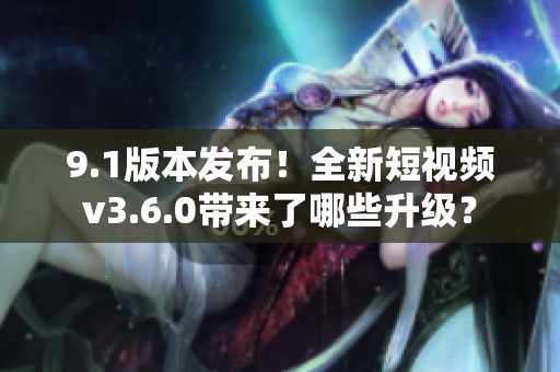 9.1版本發(fā)布！全新短視頻v3.6.0帶來了哪些升級？