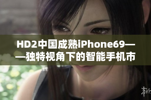 HD2中國成熟iPhone69——獨(dú)特視角下的智能手機(jī)市場探索
