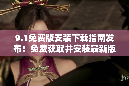 9.1免費(fèi)版安裝下載指南發(fā)布！免費(fèi)獲取并安裝最新版本！