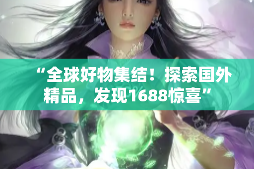 “全球好物集結(jié)！探索國(guó)外精品，發(fā)現(xiàn)1688驚喜”